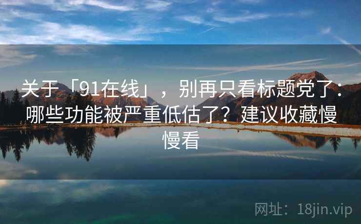 关于「91在线」，别再只看标题党了：哪些功能被严重低估了？建议收藏慢慢看