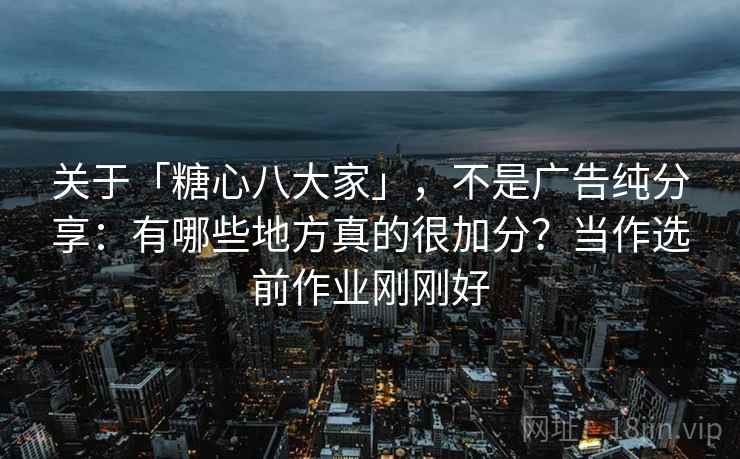 关于「糖心八大家」，不是广告纯分享：有哪些地方真的很加分？当作选前作业刚刚好