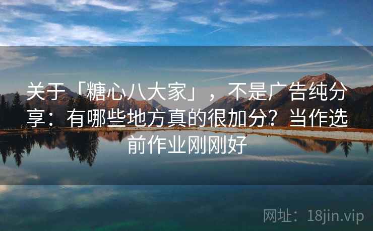 关于「糖心八大家」，不是广告纯分享：有哪些地方真的很加分？当作选前作业刚刚好