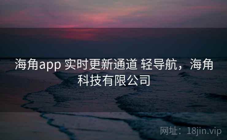 海角app 实时更新通道 轻导航，海角科技有限公司
