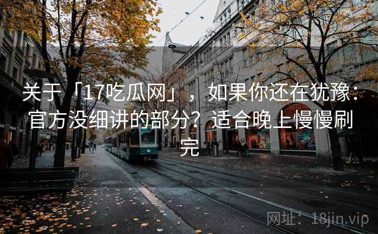 关于「17吃瓜网」，如果你还在犹豫：官方没细讲的部分？适合晚上慢慢刷完
