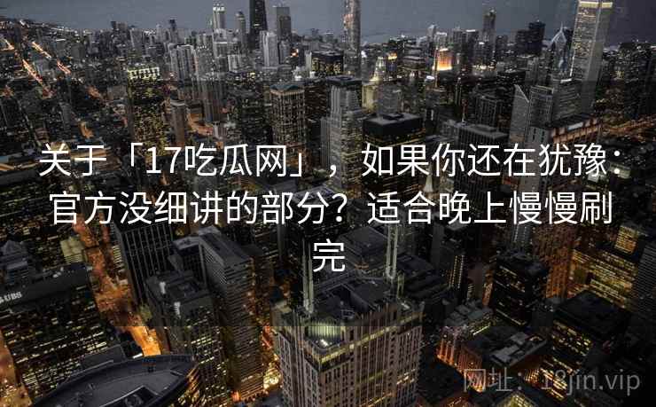 关于「17吃瓜网」，如果你还在犹豫：官方没细讲的部分？适合晚上慢慢刷完