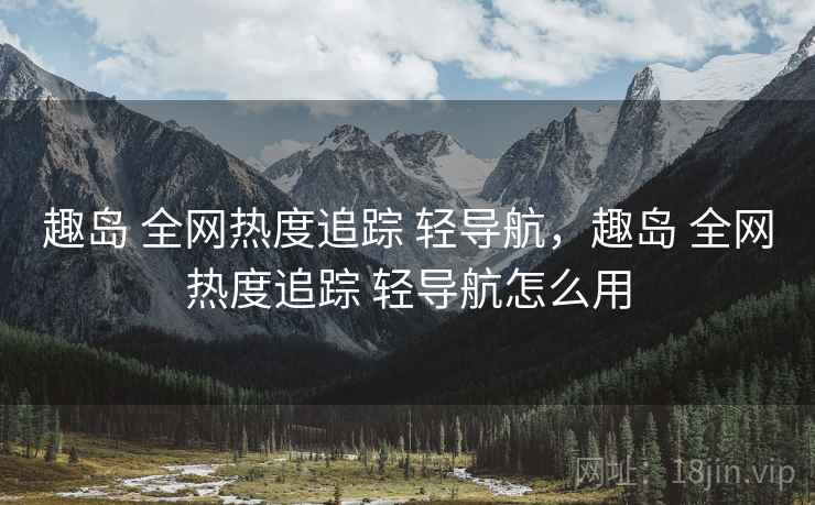 趣岛 全网热度追踪 轻导航，趣岛 全网热度追踪 轻导航怎么用