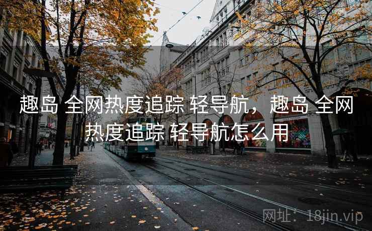 趣岛 全网热度追踪 轻导航，趣岛 全网热度追踪 轻导航怎么用