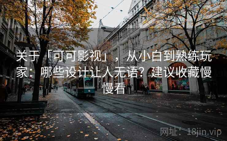 关于「可可影视」，从小白到熟练玩家：哪些设计让人无语？建议收藏慢慢看
