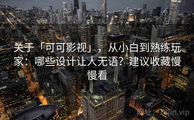 关于「可可影视」，从小白到熟练玩家：哪些设计让人无语？建议收藏慢慢看