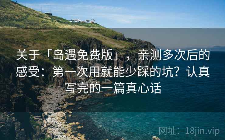 关于「岛遇免费版」，亲测多次后的感受：第一次用就能少踩的坑？认真写完的一篇真心话