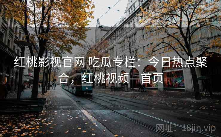 红桃影视官网 吃瓜专栏：今日热点聚合，红桃视频—首页