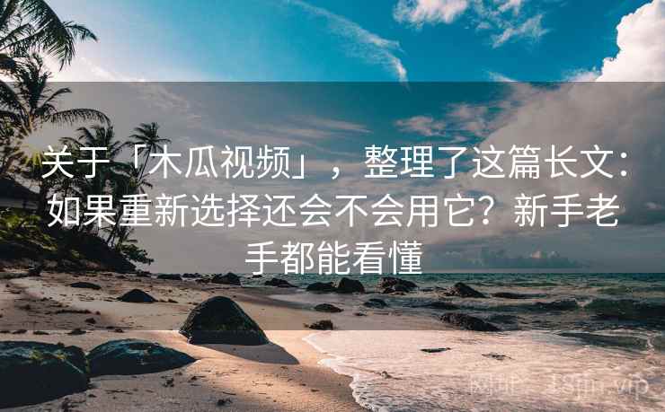 关于「木瓜视频」，整理了这篇长文：如果重新选择还会不会用它？新手老手都能看懂