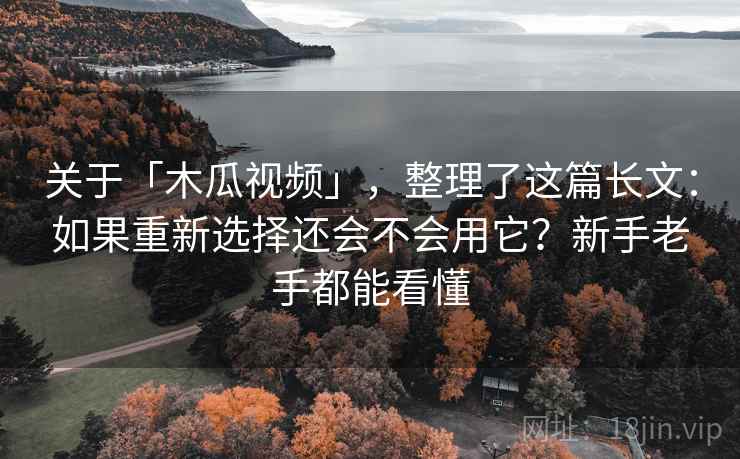关于「木瓜视频」，整理了这篇长文：如果重新选择还会不会用它？新手老手都能看懂