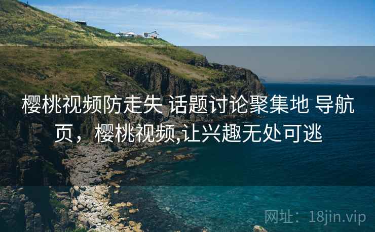 樱桃视频防走失 话题讨论聚集地 导航页，樱桃视频,让兴趣无处可逃