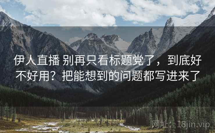 伊人直播 别再只看标题党了，到底好不好用？把能想到的问题都写进来了