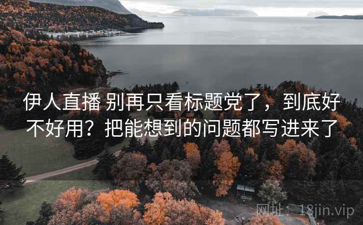 伊人直播 别再只看标题党了，到底好不好用？把能想到的问题都写进来了