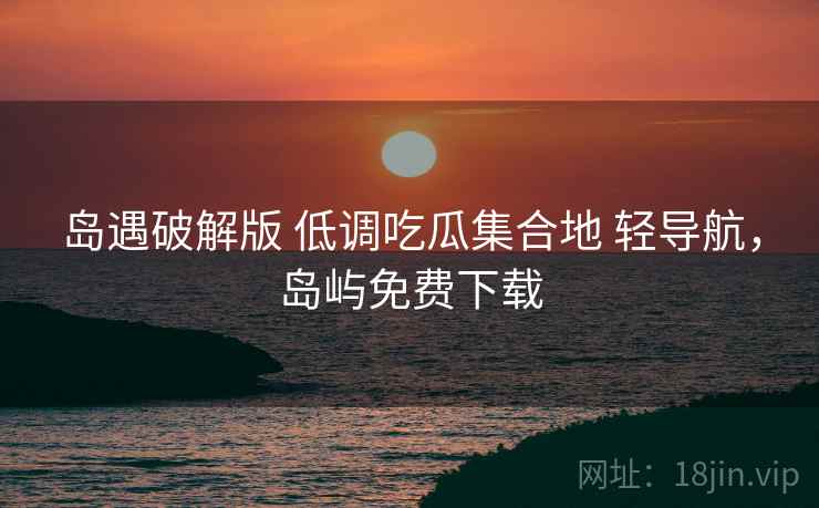 岛遇破解版 低调吃瓜集合地 轻导航，岛屿免费下载