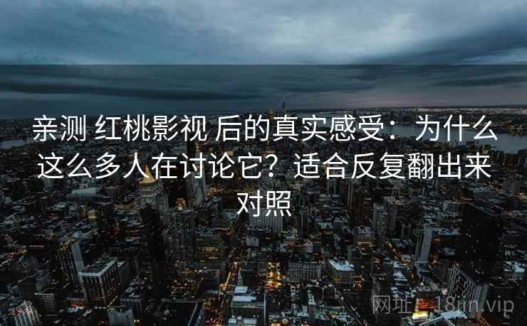 亲测 红桃影视 后的真实感受：为什么这么多人在讨论它？适合反复翻出来对照