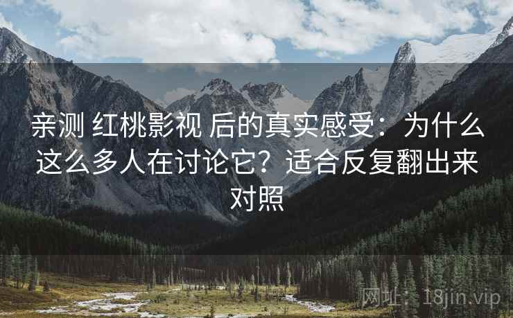 亲测 红桃影视 后的真实感受：为什么这么多人在讨论它？适合反复翻出来对照
