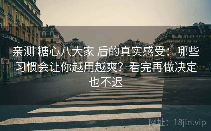 亲测 糖心八大家 后的真实感受：哪些习惯会让你越用越爽？看完再做决定也不迟