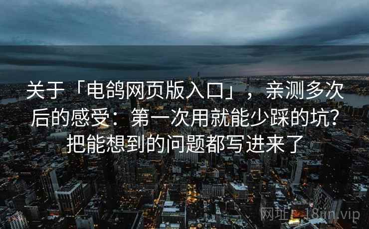 关于「电鸽网页版入口」，亲测多次后的感受：第一次用就能少踩的坑？把能想到的问题都写进来了