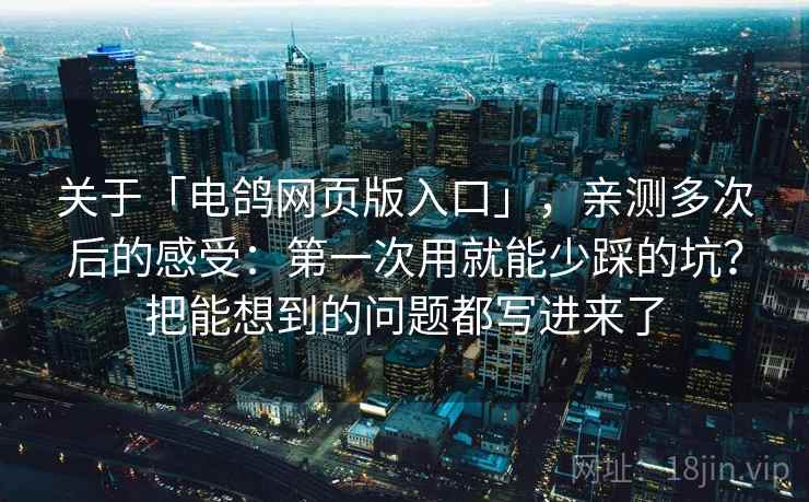 关于「电鸽网页版入口」，亲测多次后的感受：第一次用就能少踩的坑？把能想到的问题都写进来了