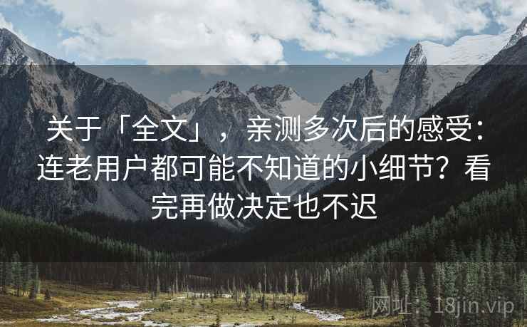 关于「全文」，亲测多次后的感受：连老用户都可能不知道的小细节？看完再做决定也不迟