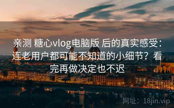 亲测 糖心vlog电脑版 后的真实感受：连老用户都可能不知道的小细节？看完再做决定也不迟
