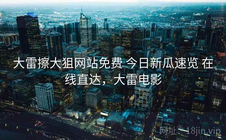 大雷擦大狙网站免费 今日新瓜速览 在线直达，大雷电影