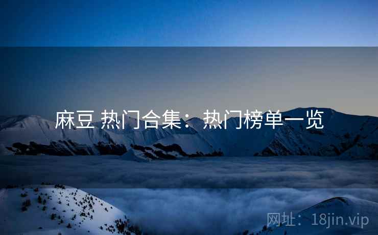 麻豆 热门合集：热门榜单一览