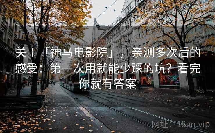关于「神马电影院」，亲测多次后的感受：第一次用就能少踩的坑？看完你就有答案