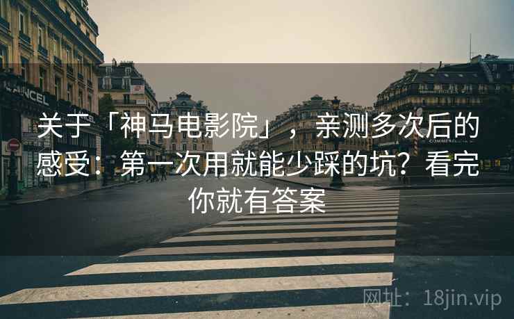 关于「神马电影院」，亲测多次后的感受：第一次用就能少踩的坑？看完你就有答案