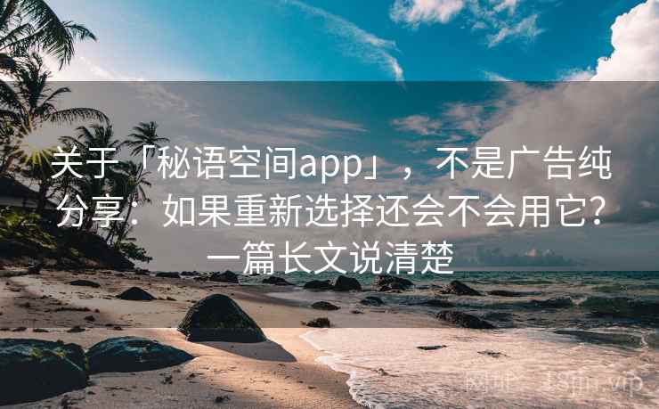 关于「秘语空间app」，不是广告纯分享：如果重新选择还会不会用它？一篇长文说清楚
