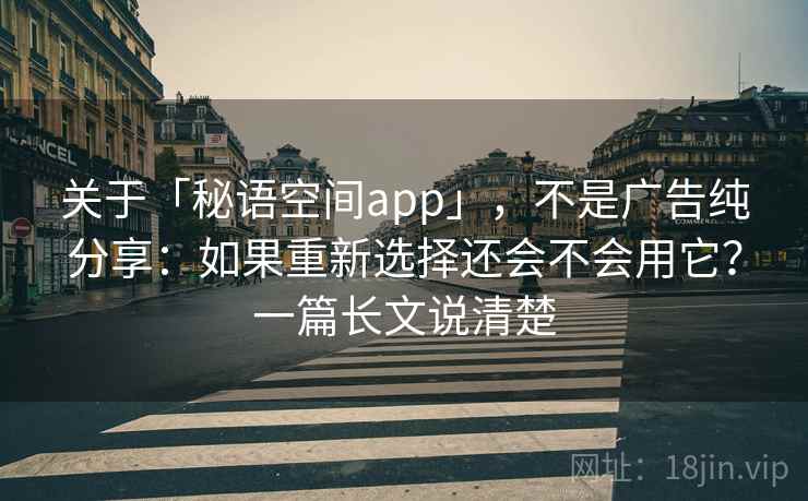关于「秘语空间app」，不是广告纯分享：如果重新选择还会不会用它？一篇长文说清楚