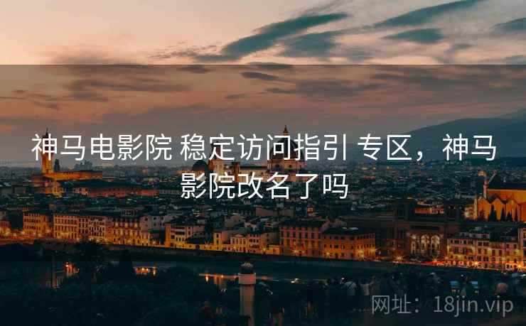 神马电影院 稳定访问指引 专区，神马影院改名了吗