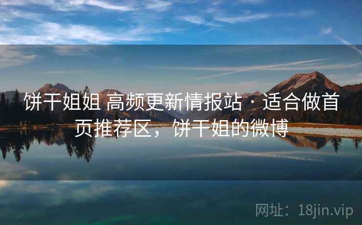 饼干姐姐 高频更新情报站 · 适合做首页推荐区，饼干姐的微博