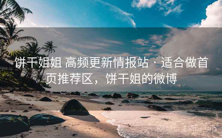 饼干姐姐 高频更新情报站 · 适合做首页推荐区，饼干姐的微博