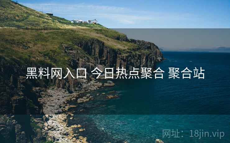 黑料网入口 今日热点聚合 聚合站