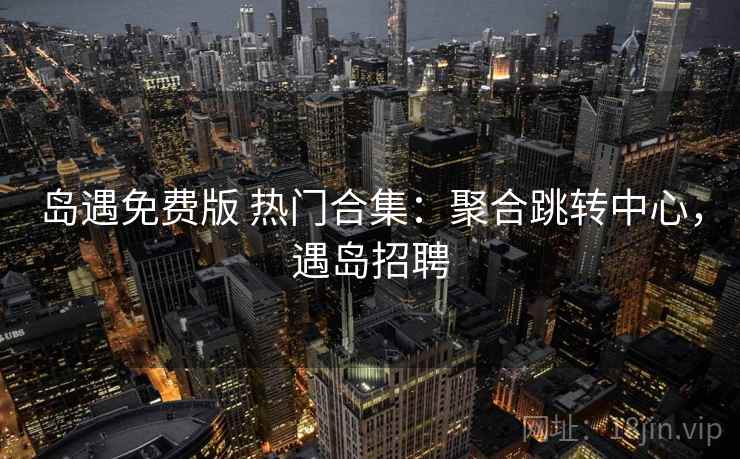 岛遇免费版 热门合集：聚合跳转中心，遇岛招聘