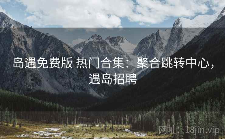 岛遇免费版 热门合集：聚合跳转中心，遇岛招聘