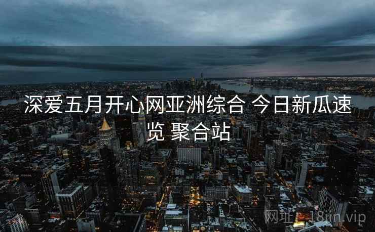 深爱五月开心网亚洲综合 今日新瓜速览 聚合站