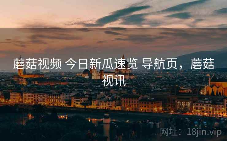 蘑菇视频 今日新瓜速览 导航页，蘑菇视讯