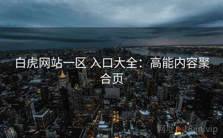 白虎网站一区 入口大全：高能内容聚合页