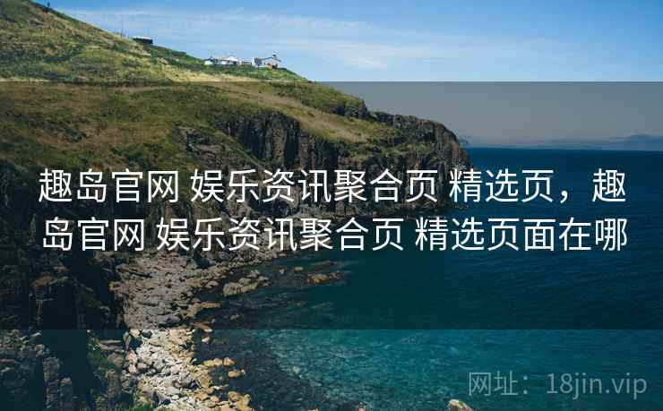 趣岛官网 娱乐资讯聚合页 精选页，趣岛官网 娱乐资讯聚合页 精选页面在哪