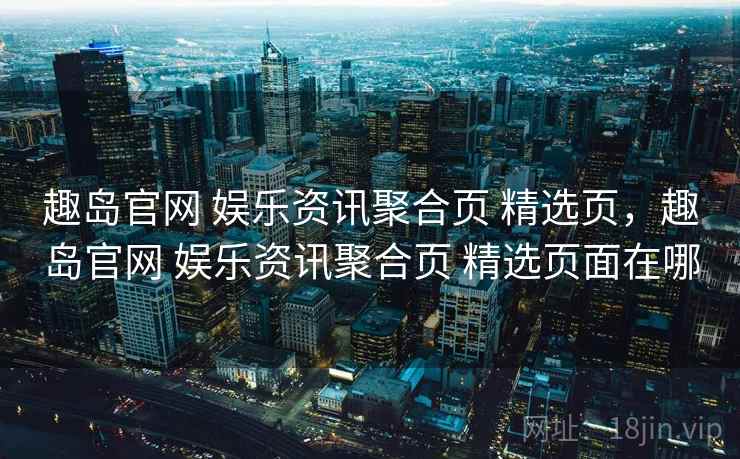 趣岛官网 娱乐资讯聚合页 精选页，趣岛官网 娱乐资讯聚合页 精选页面在哪