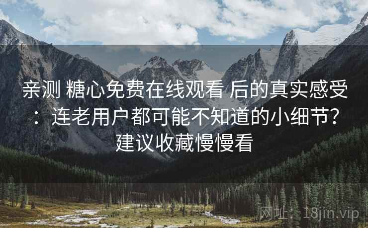 亲测 糖心免费在线观看 后的真实感受：连老用户都可能不知道的小细节？建议收藏慢慢看
