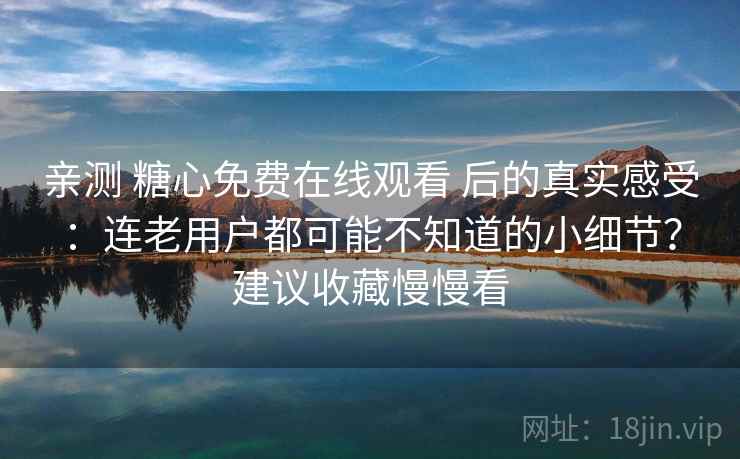 亲测 糖心免费在线观看 后的真实感受：连老用户都可能不知道的小细节？建议收藏慢慢看