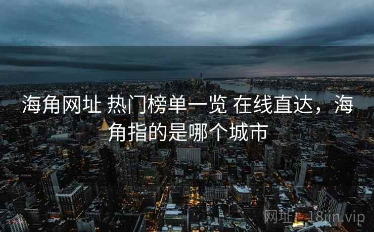 海角网址 热门榜单一览 在线直达，海角指的是哪个城市