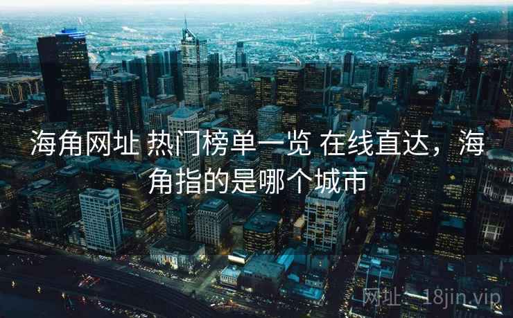 海角网址 热门榜单一览 在线直达，海角指的是哪个城市